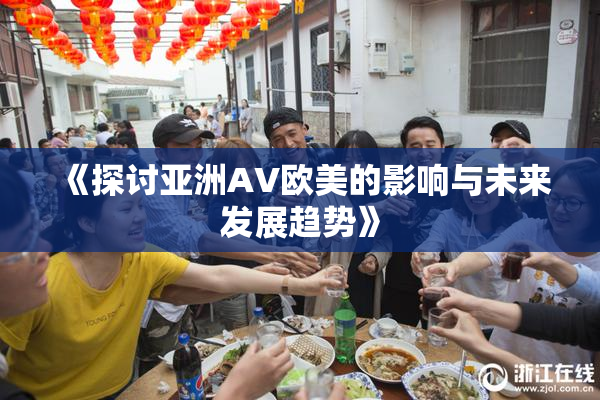 《探讨亚洲AV欧美的影响与未来发展趋势》