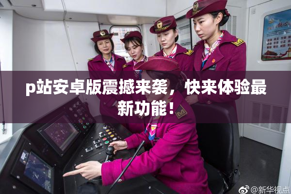 p站安卓版震撼来袭，快来体验最新功能！