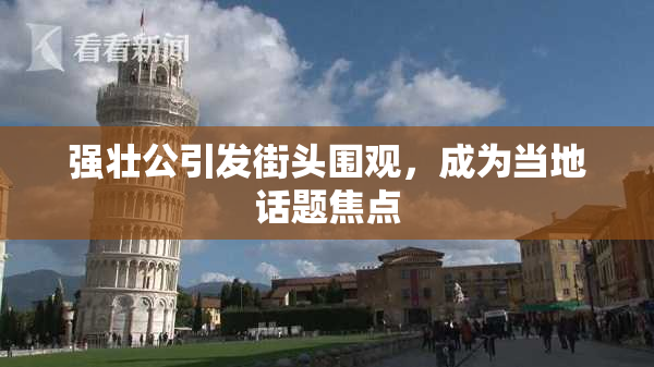 强壮公引发街头围观，成为当地话题焦点
