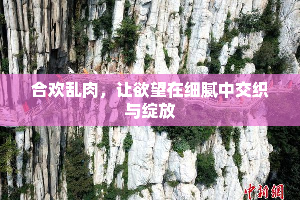 合欢乱肉，让欲望在细腻中交织与绽放