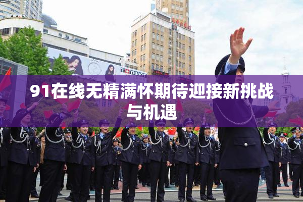 91在线无精满怀期待迎接新挑战与机遇