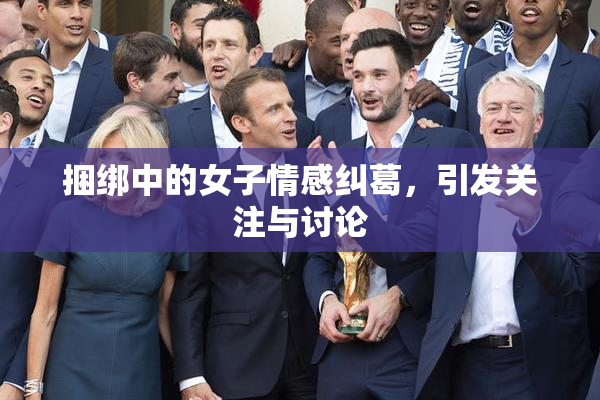 捆绑中的女子情感纠葛，引发关注与讨论