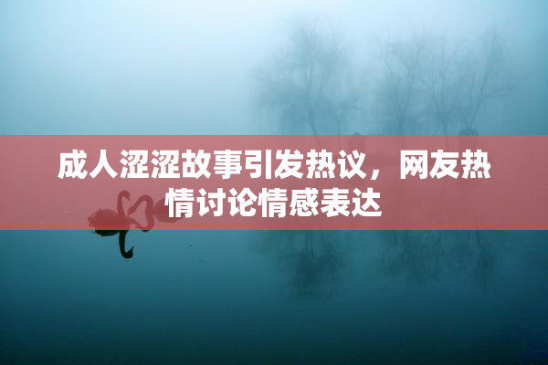 成人涩涩故事引发热议，网友热情讨论情感表达