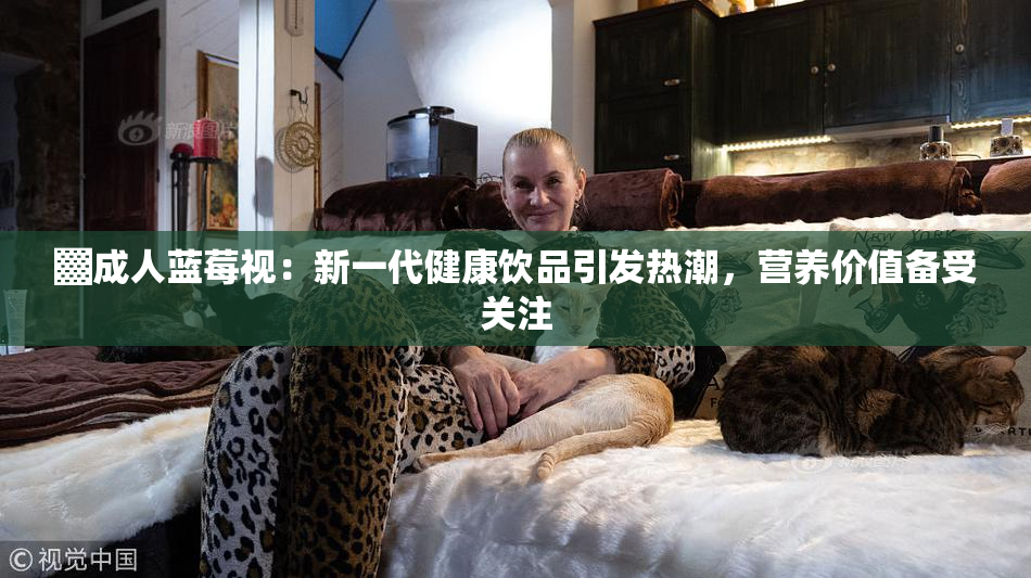 ▓成人蓝莓视：新一代健康饮品引发热潮，营养价值备受关注