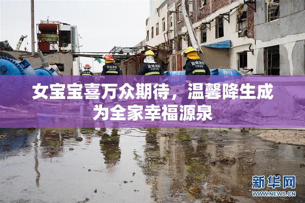 女宝宝喜万众期待，温馨降生成为全家幸福源泉