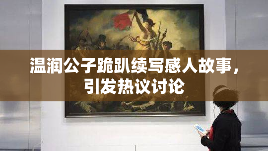 温润公子跪趴续写感人故事，引发热议讨论