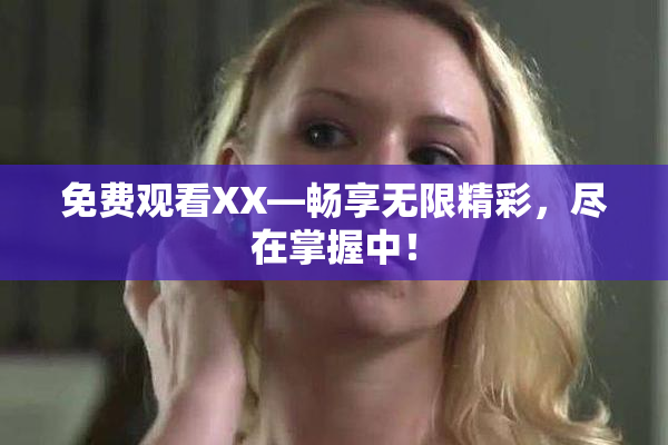 免费观看XX—畅享无限精彩，尽在掌握中！