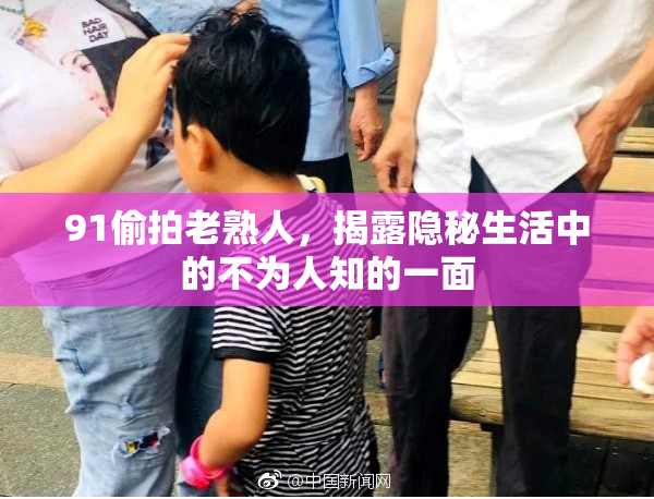 91偷拍老熟人，揭露隐秘生活中的不为人知的一面