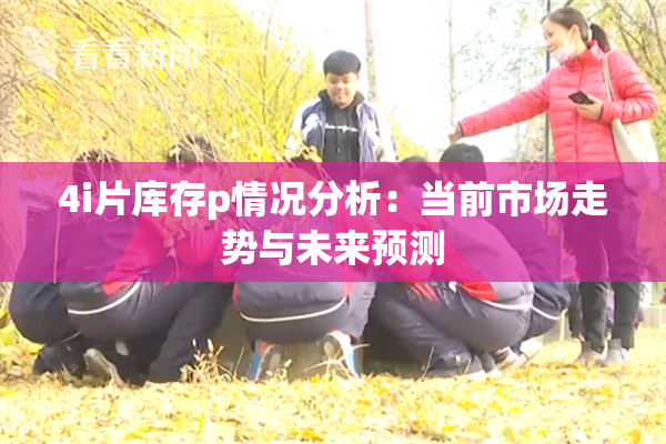 4i片库存p情况分析：当前市场走势与未来预测