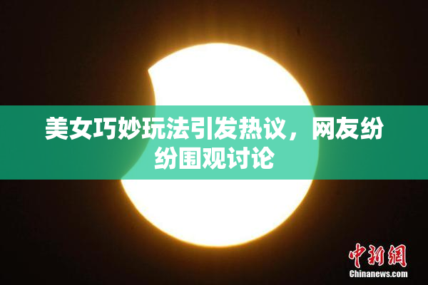 美女巧妙玩法引发热议，网友纷纷围观讨论