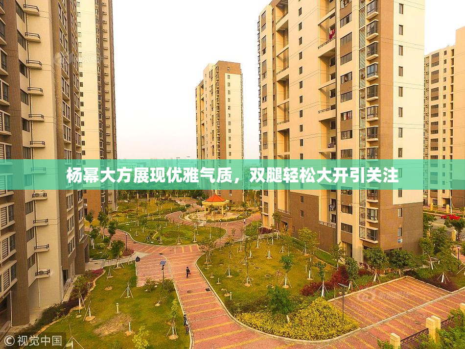 杨幂大方展现优雅气质，双腿轻松大开引关注