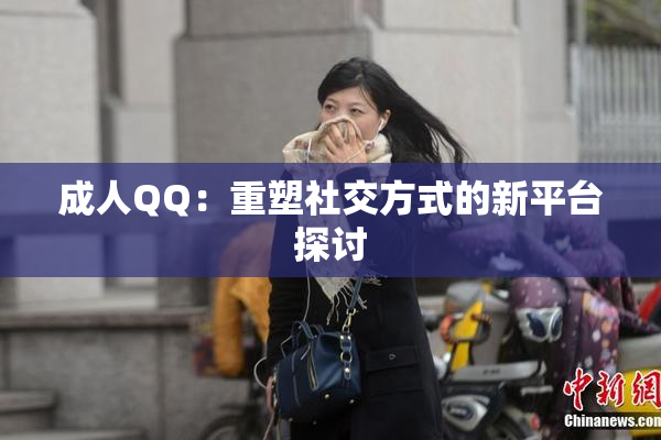 成人QQ：重塑社交方式的新平台探讨