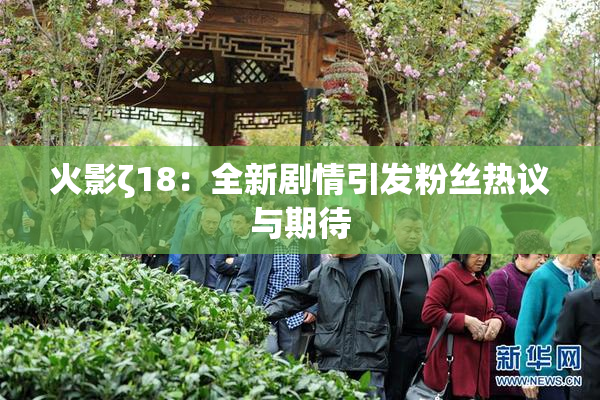 火影ζ18：全新剧情引发粉丝热议与期待