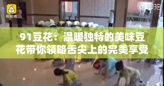 91豆花：温暖独特的美味豆花带你领略舌尖上的完美享受