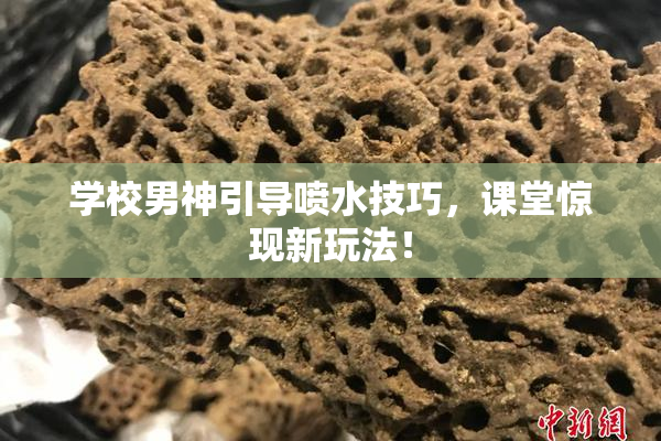 学校男神引导喷水技巧，课堂惊现新玩法！