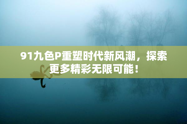 91九色P重塑时代新风潮，探索更多精彩无限可能！