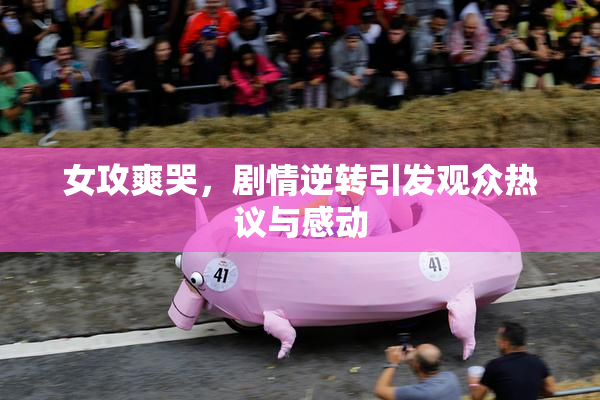 女攻爽哭，剧情逆转引发观众热议与感动