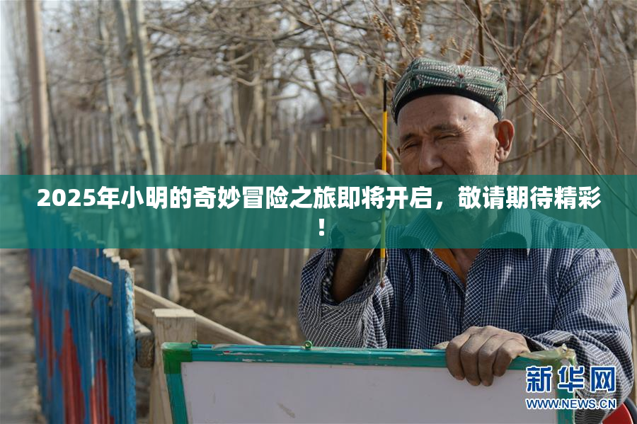 2025年小明的奇妙冒险之旅即将开启，敬请期待精彩！
