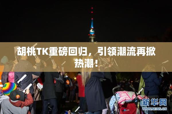 胡桃TK重磅回归，引领潮流再掀热潮！