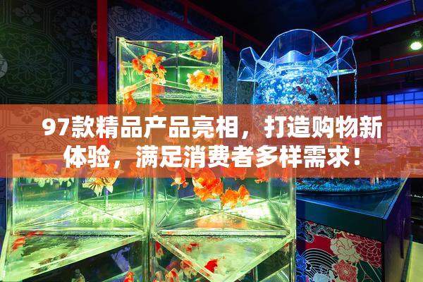 97款精品产品亮相，打造购物新体验，满足消费者多样需求！