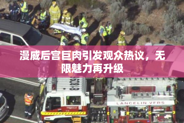 漫威后宫巨肉引发观众热议，无限魅力再升级