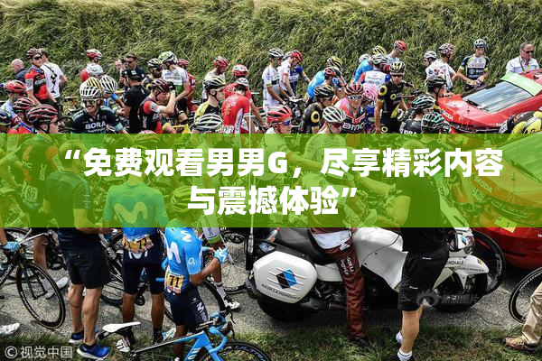 “免费观看男男G，尽享精彩内容与震撼体验”