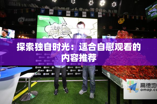 探索独自时光：适合自慰观看的内容推荐