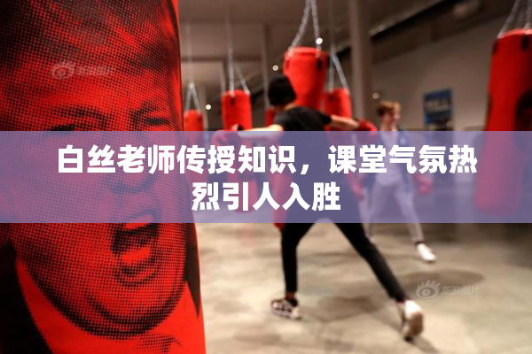 白丝老师传授知识，课堂气氛热烈引人入胜