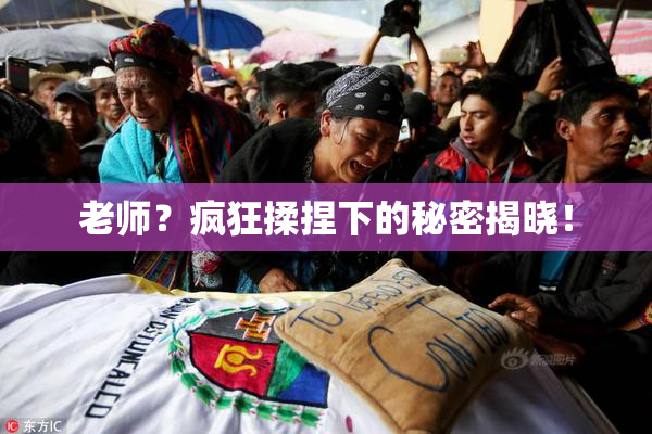 老师？疯狂揉捏下的秘密揭晓！