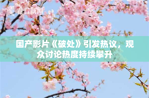 国产影片《破处》引发热议，观众讨论热度持续攀升