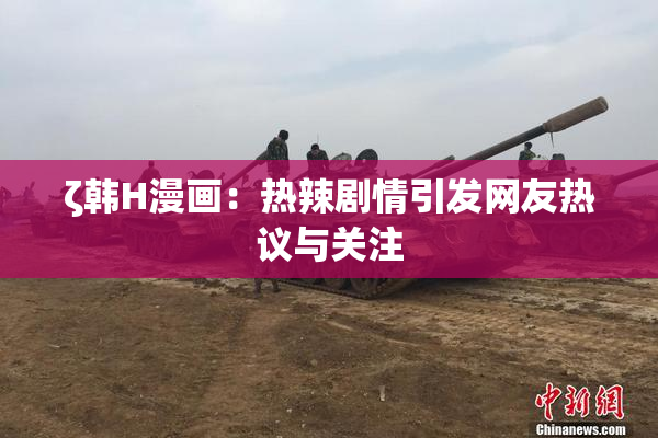 ζ韩H漫画：热辣剧情引发网友热议与关注