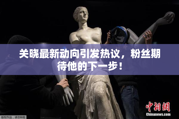 关晓最新动向引发热议，粉丝期待他的下一步！