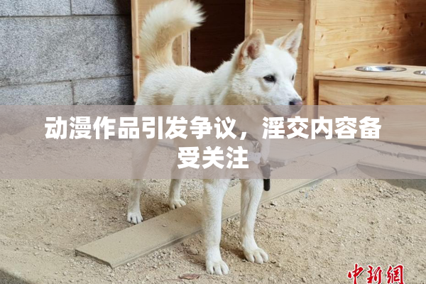 动漫作品引发争议，淫交内容备受关注