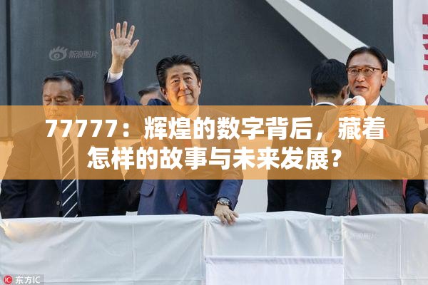 77777：辉煌的数字背后，藏着怎样的故事与未来发展？