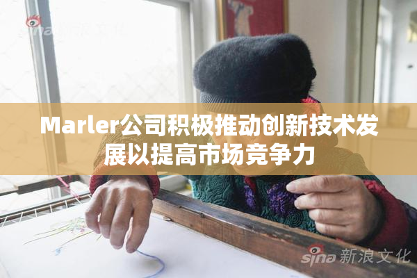 Marler公司积极推动创新技术发展以提高市场竞争力