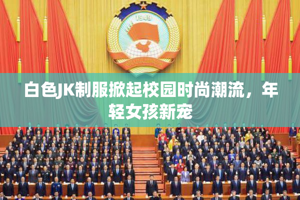 白色JK制服掀起校园时尚潮流，年轻女孩新宠