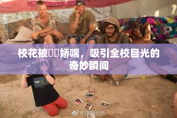 校花被❌‌娇喘，吸引全校目光的奇妙瞬间