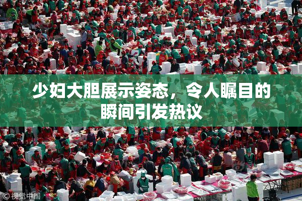 少妇大胆展示姿态，令人瞩目的瞬间引发热议