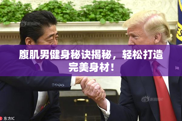 腹肌男健身秘诀揭秘，轻松打造完美身材！