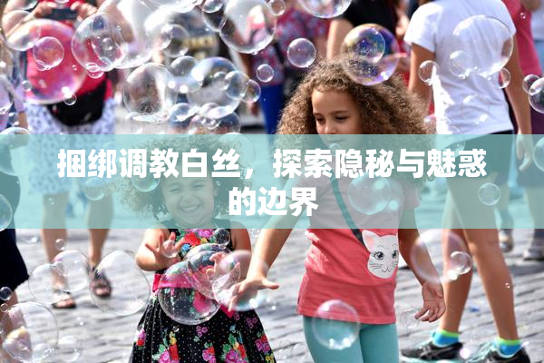 捆绑调教白丝，探索隐秘与魅惑的边界
