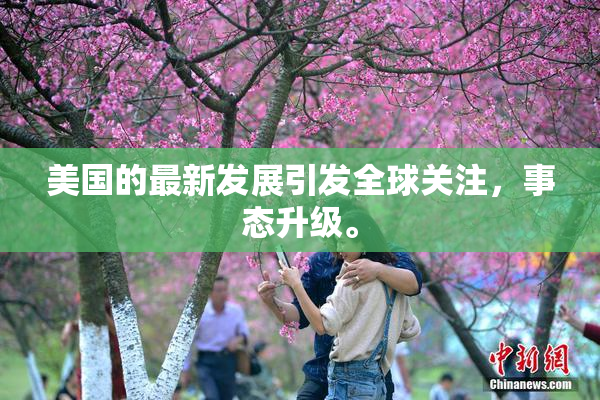美国的最新发展引发全球关注，事态升级。
