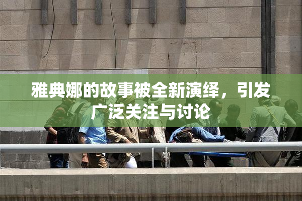 雅典娜的故事被全新演绎，引发广泛关注与讨论