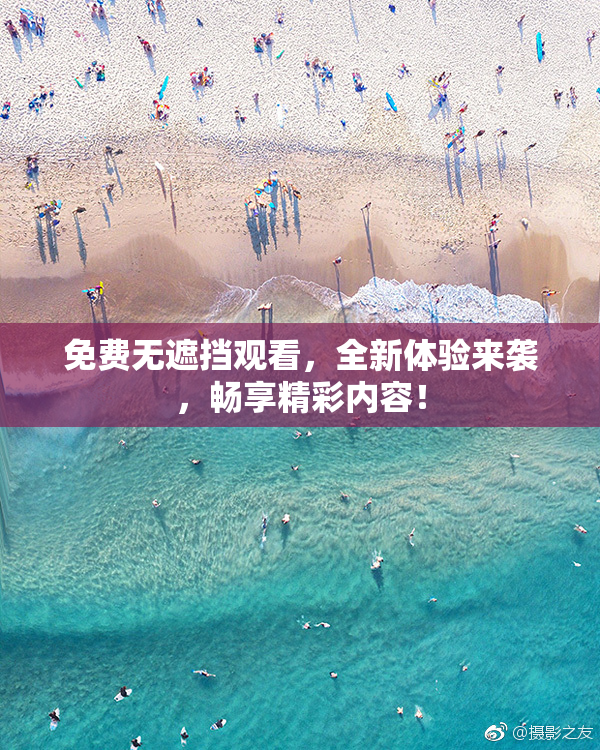 免费无遮挡观看，全新体验来袭，畅享精彩内容！