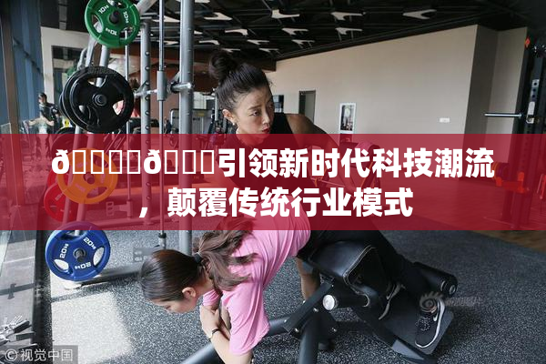 🔞‌🍌引领新时代科技潮流，颠覆传统行业模式