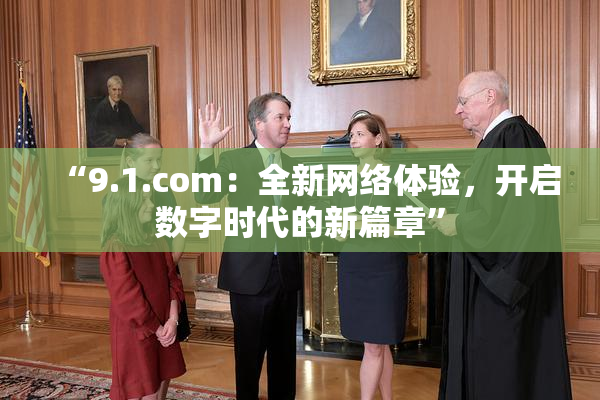“9.1.com：全新网络体验，开启数字时代的新篇章”