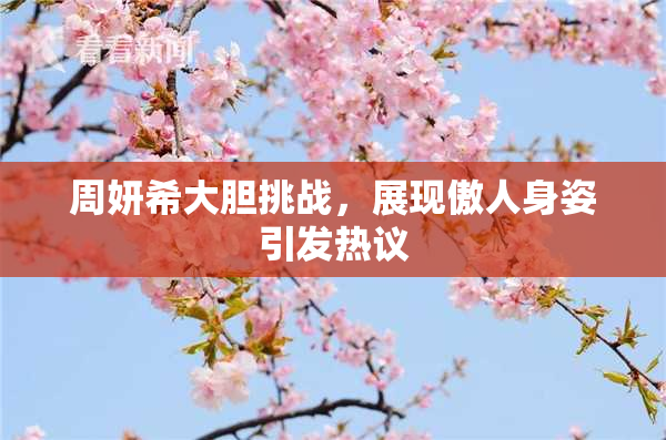 周妍希大胆挑战，展现傲人身姿引发热议