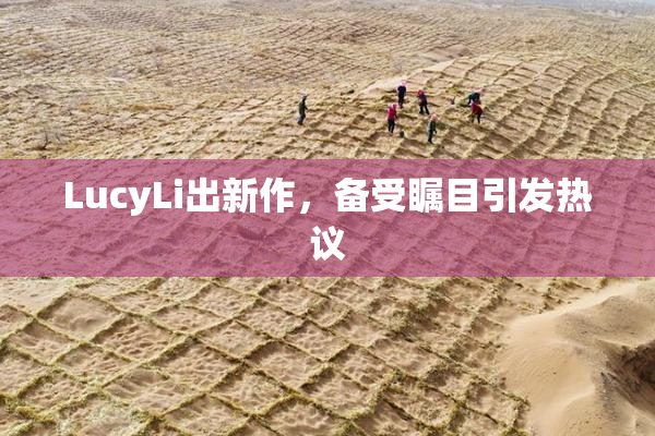 LucyLi出新作，备受瞩目引发热议