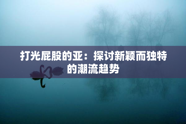 打光屁股的亚：探讨新颖而独特的潮流趋势