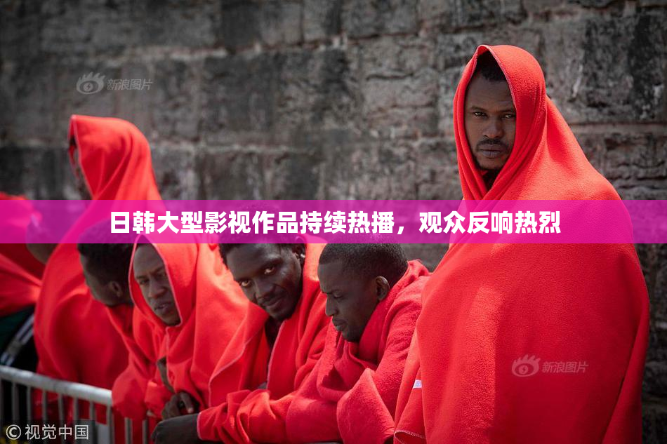 日韩大型影视作品持续热播，观众反响热烈
