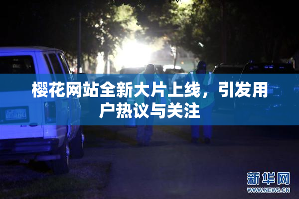 樱花网站全新大片上线，引发用户热议与关注